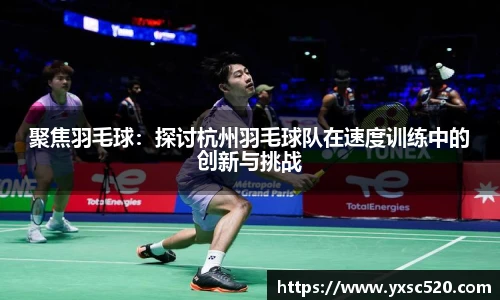 聚焦羽毛球：探讨杭州羽毛球队在速度训练中的创新与挑战